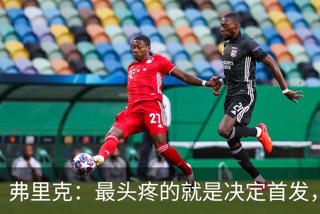 弗里克：最头疼的就是决定首发，想让大家都开心但球队天赋太足了